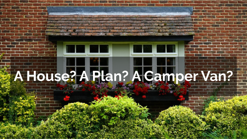 A House? A Plan? A Camper Van?